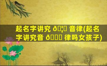 起名字讲究 🦅 音律(起名字讲究音 🐘 律吗女孩子)